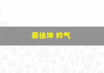 蔡徐坤 帅气